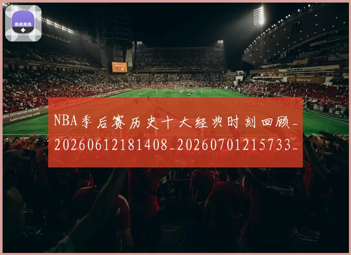 NBA季后赛历史十大经典时刻回顾_20260612181408_20260701215733_20260714210711
