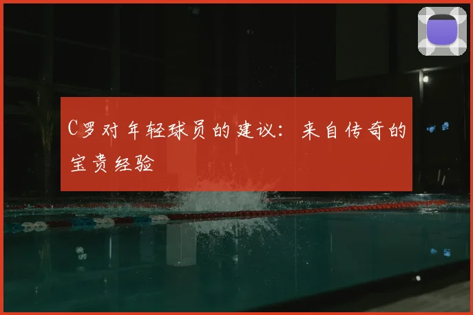 C罗对年轻球员的建议:来自传奇的宝贵经验