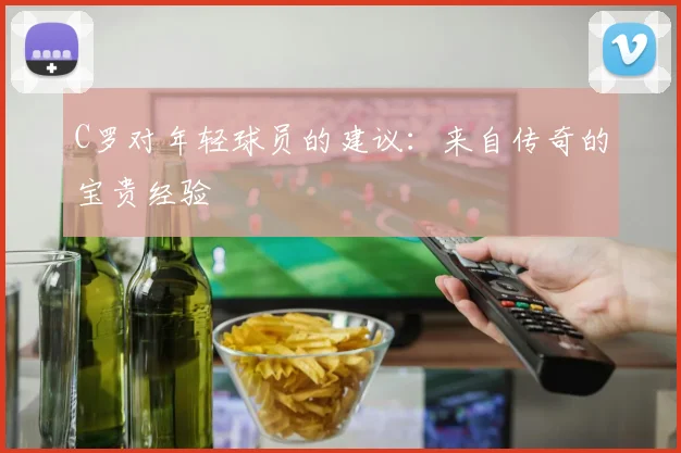 C罗对年轻球员的建议:来自传奇的宝贵经验