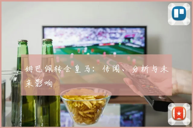 姆巴佩转会皇马:传闻、分析与未来影响