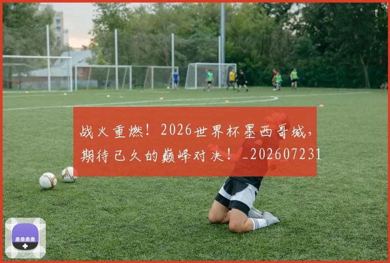 战火重燃！2026世界杯墨西哥城，期待已久的巅峰对决！_20260723181839
