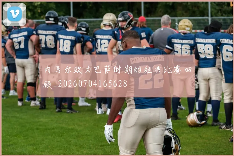 内马尔效力巴萨时期的经典比赛回顾_20260704165628