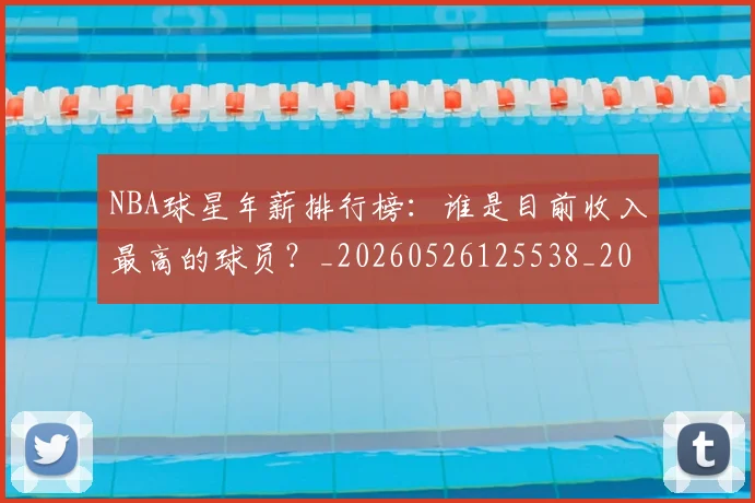 NBA球星年薪排行榜:谁是目前收入最高的球员?_20260526125538_20260702170848
