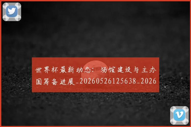 世界杯最新动态：场馆建设与主办国筹备进展_20260526125638_20260702174020_20260715190915