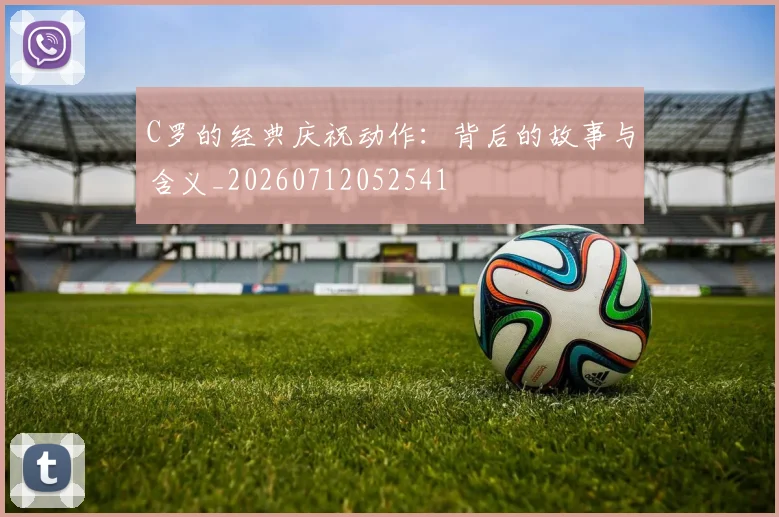 C罗的经典庆祝动作：背后的故事与含义_20260712052541