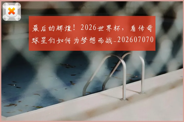 最后的辉煌！2026世界杯，看传奇球星们如何为梦想而战_20260707021555