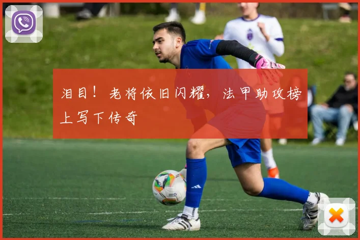 泪目!老将依旧闪耀,法甲助攻榜上写下传奇