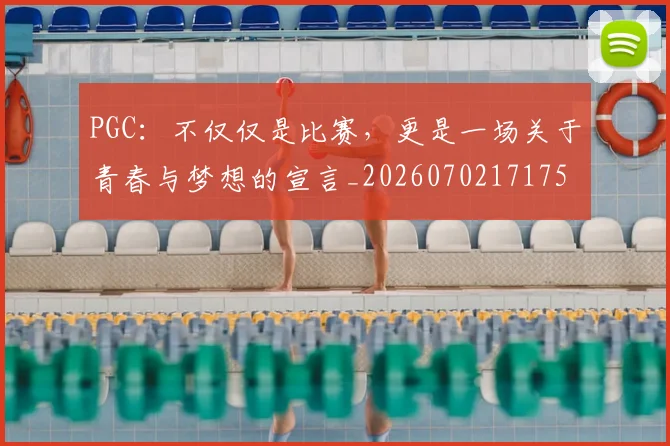 PGC：不仅仅是比赛，更是一场关于青春与梦想的宣言_20260702171758